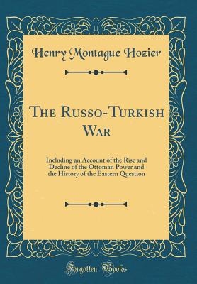 The Russo-Turkish War: Including an Account of the Rise and Decline of the Ottoman Power and the History of the Eastern Question (Classic Reprint) - Hozier, Henry Montague, Sir