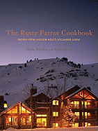 The Rusty Parrot Cookbook: Recipes from Jackson Hole's Acclaimed Lodge