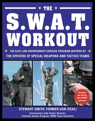 The S.W.A.T. Workout: The Elite Law Enforcement Exercise Program Inspired by the Officers of Special Weapons and Tactics Teams - Smith, Stewart, and Taylor, Jody (Foreword by), and Peck, Peter Field (Photographer)