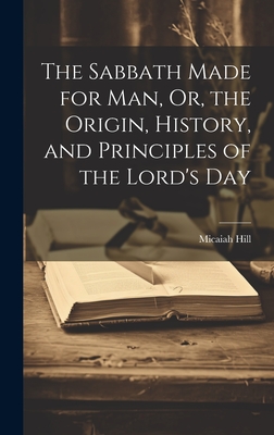 The Sabbath Made for Man, Or, the Origin, History, and Principles of the Lord's Day - Hill, Micaiah