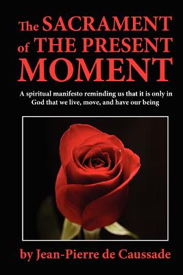 The Sacrament of the Present Moment - De Caussade, Jean-Pierre, and Ramiere, J (Editor), and Strickland, E J (Translated by)