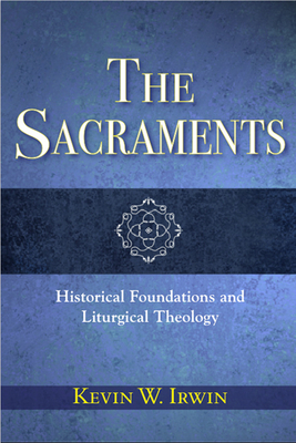 The Sacraments: Historical Foundations and Liturgical Theology - Irwin, Kevin W