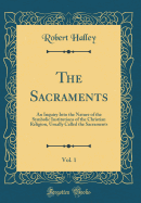 The Sacraments, Vol. 1: An Inquiry Into the Nature of the Symbolic Institutions of the Christian Religion, Usually Called the Sacraments (Classic Reprint)