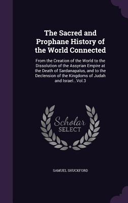 The Sacred and Prophane History of the World Connected: From the Creation of the World to the Dissolution of the Assyrian Empire at the Death of Sardanapalus, and to the Declension of the Kingdoms of Judah and Israel...Vol.3 - Shuckford, Samuel