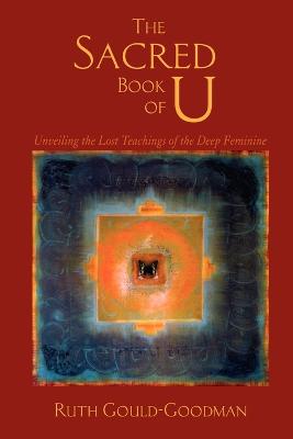 The Sacred Book of U: Unveiling the Lost Teachings of the Deep Feminine - Gould-Goodman, Ruth
