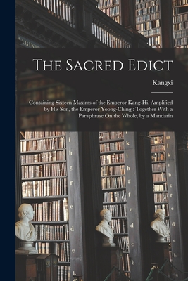 The Sacred Edict: Containing Sixteen Maxims of the Emperor Kang-Hi, Amplified by His Son, the Emperor Yoong-Ching: Together With a Paraphrase On the Whole, by a Mandarin - Kangxi