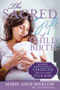 The Sacred Gift of Childbirth: Making Empowered Choices for You and Your Baby