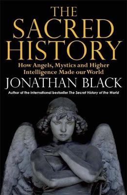 The Sacred History: How Angels, Mystics and Higher Intelligence Made Our World - Black, Jonathan