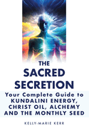 The Sacred Secretion, Your Complete Guide to Kundalini Energy, Christ Oil, Alchemy and the Monthly Seed