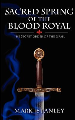 The Sacred Spring of the Blood Royal: The Secret Order of the Grail - Stanley, Mark, Dr.