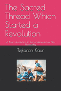 The Sacred Thread Which Started a Revolution: A Basic Introduction to the Fundamentals of Sikh Philosophy