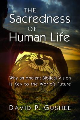The Sacredness of Human Life: Why an Ancient Biblical Vision Is Key to the World's Future - Gushee, David P