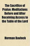 The Sacrifice of Praise: Meditations Before and After Receiving Access to the Table of the Lord (Classic Reprint)