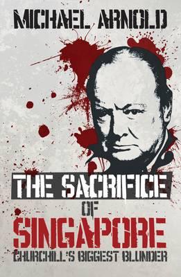 The Sacrifice of Singapore: Churchill's Biggest Blunder - Michael, Arnold