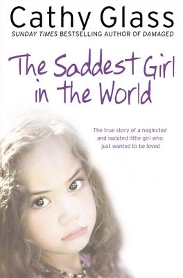 The Saddest Girl in the World: The True Story of a Neglected and Isolated Little Girl Who Just Wanted to Be Loved - Glass, Cathy