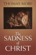 The Sadness of Christ: And Final Prayers and Instructions - More, Thomas, Sir
