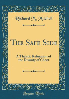 The Safe Side: A Theistic Refutation of the Divinity of Christ (Classic Reprint) - Mitchell, Richard M