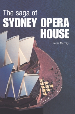 The Saga of Sydney Opera House: The Dramatic Story of the Design and Construction of the Icon of Modern Australia - Murray, Peter