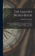 The Sailor's Word-Book: An Alphabetical Digest of Nautical Terms, Including Some More Especially Military and Scientific ... As Well As Archaisms of Early Voyagers, Etc
