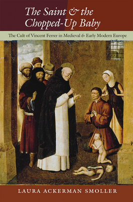 The Saint and the Chopped-Up Baby: The Cult of Vincent Ferrer in Medieval and Early Modern Europe - Smoller, Laura Ackerman