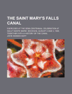 The Saint Marys Falls Canal: Exercises at the Semi-Centennial Celebration at Sault Sainte Marie, Michigan, August 2 and 3, 1905, Together with a History of the Canal by John H. Goff, and Papers Relating to the Great Lakes