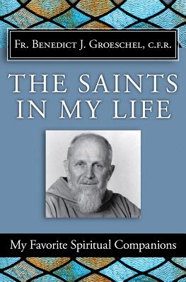 The Saints in My Life: My Favorite Spiritual Companions - Benedict J Groeschel C F R, and Groeschel, Benedict J, Fr., C.F.R.