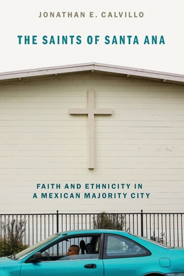 The Saints of Santa Ana: Faith and Ethnicity in a Mexican Majority City - Calvillo, Jonathan E