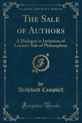 The Sale of Authors: A Dialogue in Imitation of Lucian's Sale of Philosophers (Classic Reprint) - Campbell, Archibald