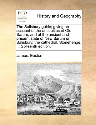 The Salisbury Guide; Giving an Account of the Antiquities of Old Sarum, and of the Ancient and Present State of New Sarum or Salisbury, the Cathedral, Stonehenge, ... Sixteenth Edition. - Easton, James