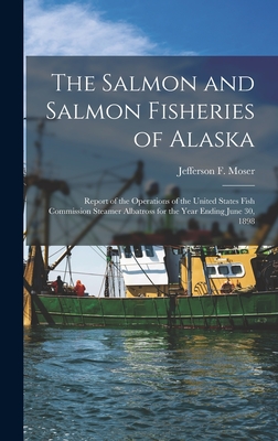 The Salmon and Salmon Fisheries of Alaska: Report of the Operations of the United States Fish Commission Steamer Albatross for the Year Ending June 30, 1898 - Moser, Jefferson F
