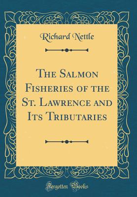 The Salmon Fisheries of the St. Lawrence and Its Tributaries (Classic Reprint) - Nettle, Richard