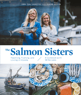 The Salmon Sisters: Feasting, Fishing, and Living in Alaska: A Cookbook with 50 Recipes