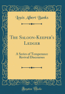 The Saloon-Keeper's Ledger: A Series of Temperance Revival Discourses (Classic Reprint)