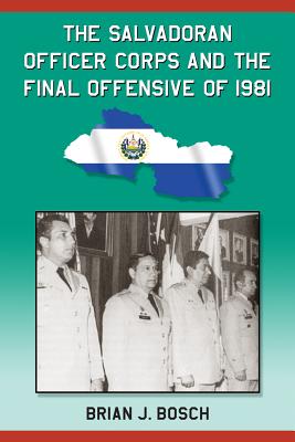 The Salvadoran Officer Corps and the Final Offensive of 1981 - Bosch, Brian J
