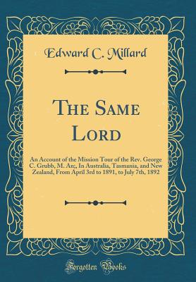 The Same Lord: An Account of the Mission Tour of the Rev. George C. Grubb, M. An;, in Australia, Tasmania, and New Zealand, from April 3rd to 1891, to July 7th, 1892 (Classic Reprint) - Millard, Edward C