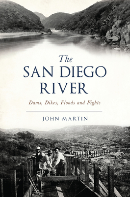 The San Diego River: Dams, Dikes, Floods and Fights - Martin, John