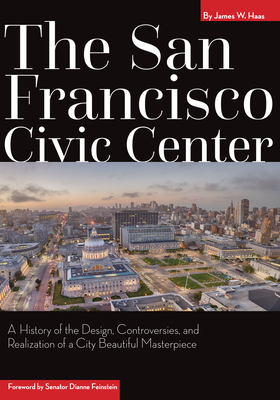 The San Francisco Civic Center: A History of the Design, Controversies, and Realization of a City Beautiful Masterpiece - Haas, James, and Feinstein, Dianne, Senator (Foreword by)