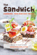 The Sandwich Cookbook, Your New Best Friend: Recipes to Make the Best Sandwiches Ever