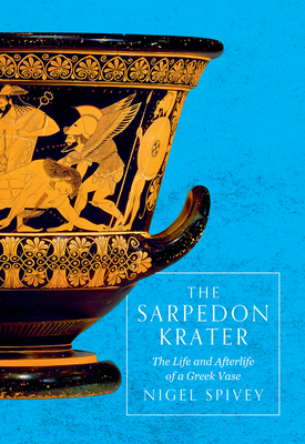 The Sarpedon Krater: The Life and Afterlife of a Greek Vase - Spivey, Nigel