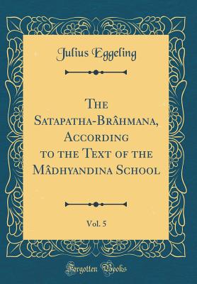 The Satapatha-Brhmana, According to the Text of the Mdhyandina School, Vol. 5 (Classic Reprint) - Eggeling, Julius