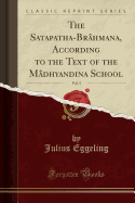 The Satapatha-Brahmana, According to the Text of the Madhyandina School, Vol. 5 (Classic Reprint)