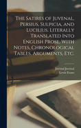 The Satires of Juvenal, Persius, Sulpicia, and Lucilius. Literally Translated Into English Prose, With Notes, Chronological Tables, Arguments, etc.