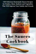 The Sauces Cookbook: +100 Delicious Homemade Sauces Recipes for Poultry, Meat, Seafood, and Vegetables That Will Impress Your Family and Friends