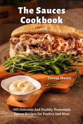 The Sauces Cookbook: +101 Delicious And Healthy Homemade Sauces Recipes for Poultry And Meat - Moore, Teresa