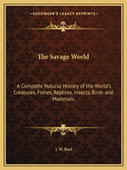 The Savage World: A Complete Natural History of the World's Creatures, Fishes, Reptiles, Insects, Birds and Mammals