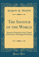 The Saviour of the World: Sermons Preached in the Chapel of Princeton Theological Seminary (Classic Reprint)