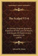 The Scalpel V5-6: An Entirely Original Quarterly Expositor of the Laws of Health, and Abuses of Medicine and Domestic Life (1854)