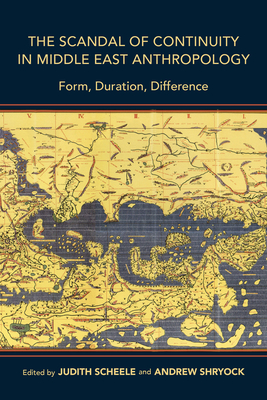 The Scandal of Continuity in Middle East Anthropology: Form, Duration, Difference - Scheele, Judith (Editor), and Shryock, Andrew (Editor)