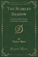 The Scarlet Shadow: A Story of the Great Colorado Conspiracy (Classic Reprint)