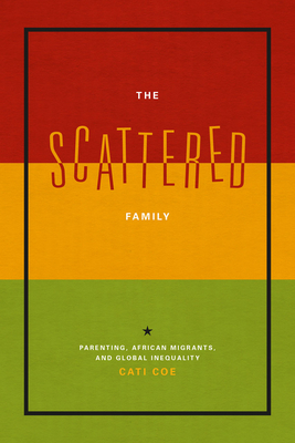 The Scattered Family: Parenting, African Migrants, and Global Inequality - Coe, Cati